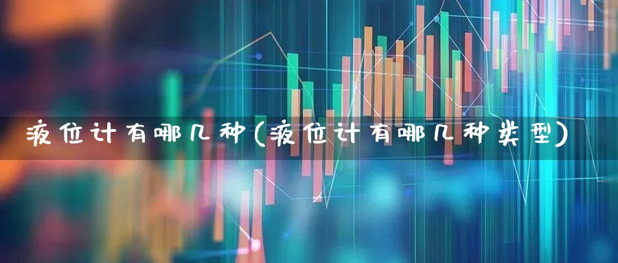 液位计有哪几种(液位计有哪几种类型)_https://www.jumanxin.com_上交所_第1张