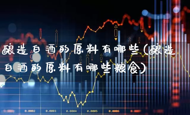 酿造白酒的原料有哪些(酿造白酒的原料有哪些粮食)_https://www.jumanxin.com_北交所_第1张