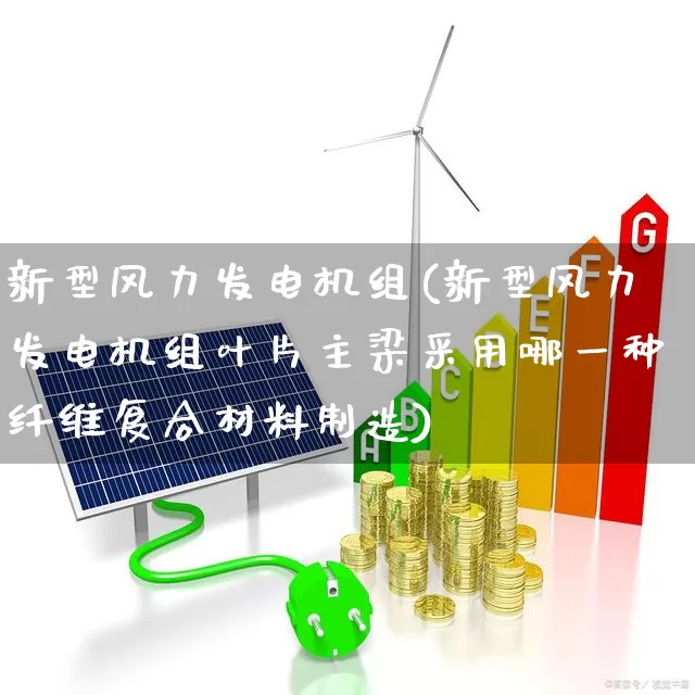 新型风力发电机组(新型风力发电机组叶片主梁采用哪一种纤维复合材料制造)_https://www.jumanxin.com_北交所_第1张