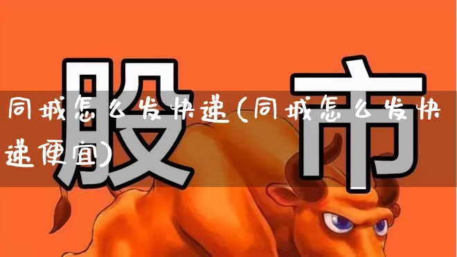 同城怎么发快递(同城怎么发快递便宜)_https://www.jumanxin.com_上交所_第1张