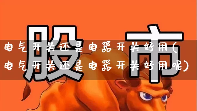 电气开关还是电器开关好用(电气开关还是电器开关好用呢)_https://www.jumanxin.com_北交所_第1张