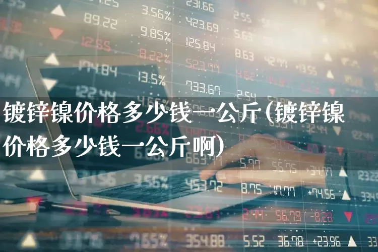 镀锌镍价格多少钱一公斤(镀锌镍价格多少钱一公斤啊)_https://www.jumanxin.com_北交所_第1张