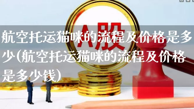 航空托运猫咪的流程及价格是多少(航空托运猫咪的流程及价格是多少钱)_https://www.jumanxin.com_上交所_第1张