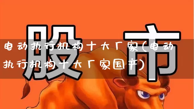 电动执行机构十大厂家(电动执行机构十大厂家国产)_https://www.jumanxin.com_深交所_第1张