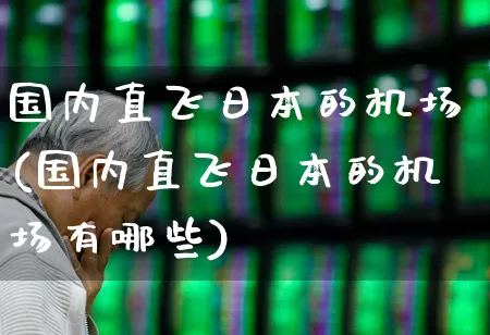 国内直飞日本的机场(国内直飞日本的机场有哪些)_https://www.jumanxin.com_上交所_第1张