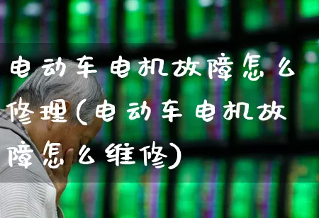 电动车电机故障怎么修理(电动车电机故障怎么维修)_https://www.jumanxin.com_科创板_第1张