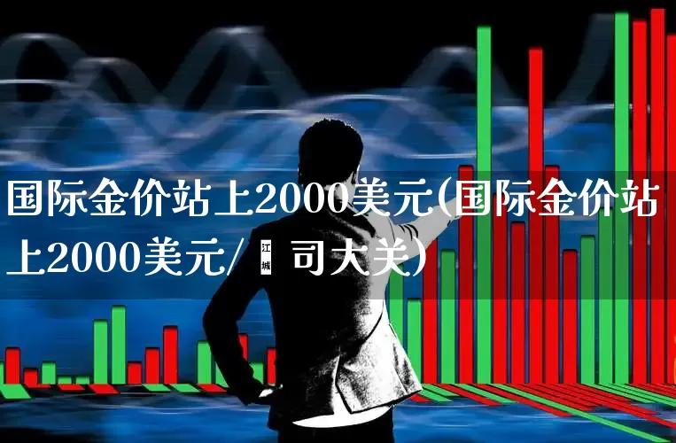 国际金价站上2000美元(国际金价站上2000美元/盎司大关)_https://www.jumanxin.com_深交所_第1张
