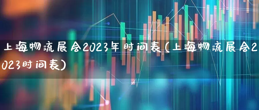 上海物流展会2023年时间表(上海物流展会2023时间表)_https://www.jumanxin.com_科创板_第1张