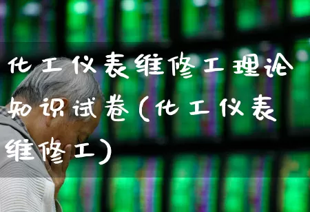 化工仪表维修工理论知识试卷(化工仪表维修工)_https://www.jumanxin.com_深交所_第1张
