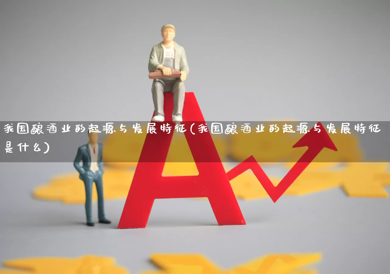 我国酿酒业的起源与发展特征(我国酿酒业的起源与发展特征是什么)_https://www.jumanxin.com_创业板_第1张