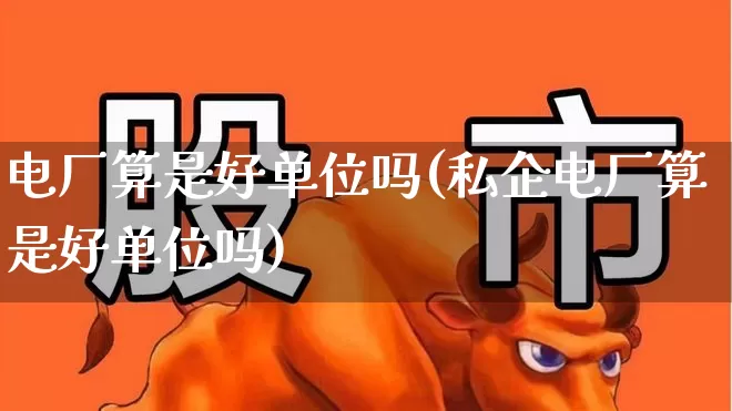 电厂算是好单位吗(私企电厂算是好单位吗)_https://www.jumanxin.com_北交所_第1张