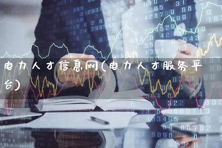 电力人才信息网(电力人才服务平台)_https://www.jumanxin.com_创业板_第1张