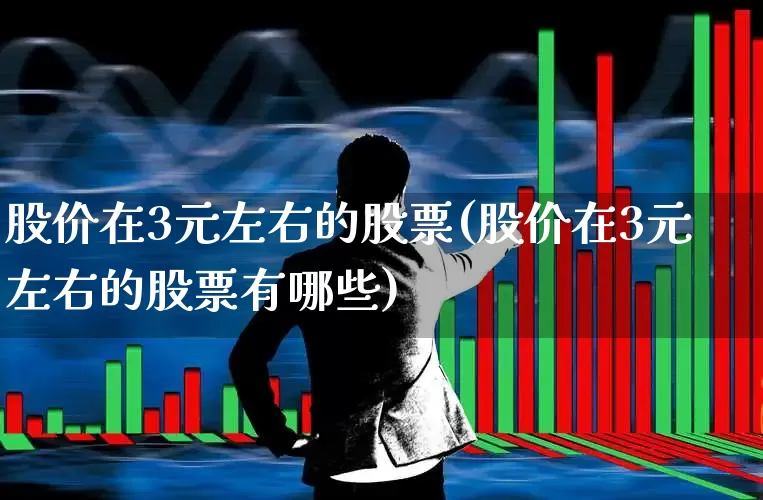 股价在3元左右的股票(股价在3元左右的股票有哪些)_https://www.jumanxin.com_深交所_第1张