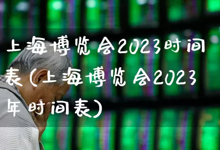 上海博览会2023时间表(上海博览会2023年时间表)_https://www.jumanxin.com_北交所_第1张