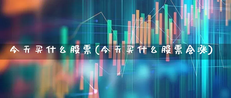 今天买什么股票(今天买什么股票会涨)_https://www.jumanxin.com_创业板_第1张