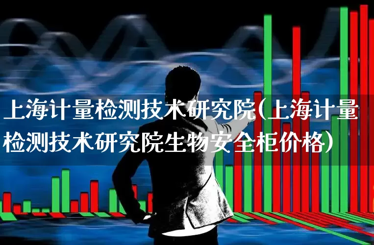 上海计量检测技术研究院(上海计量检测技术研究院生物安全柜价格)_https://www.jumanxin.com_上交所_第1张