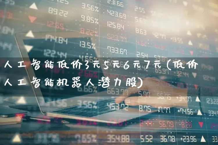 人工智能低价3元5元6元7元(低价人工智能机器人潜力股)_https://www.jumanxin.com_创业板_第1张