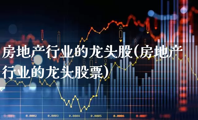 房地产行业的龙头股(房地产行业的龙头股票)_https://www.jumanxin.com_上交所_第1张