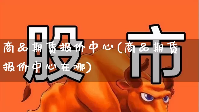 商品期货报价中心(商品期货报价中心在哪)_https://www.jumanxin.com_创业板_第1张