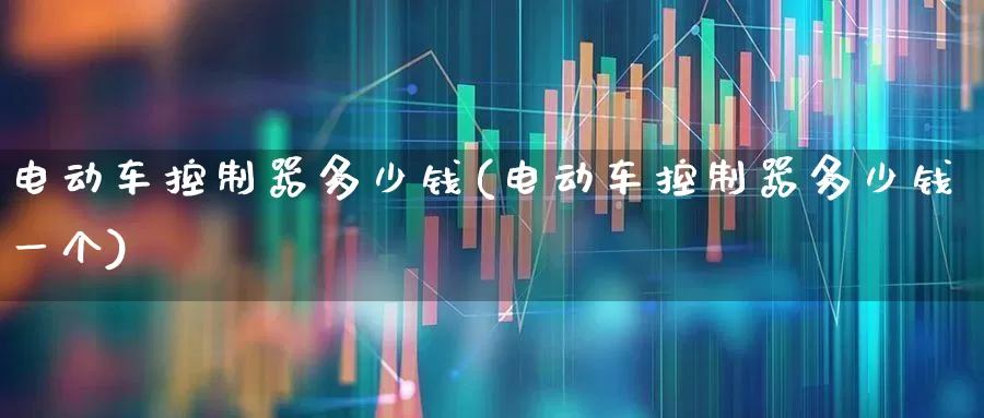 电动车控制器多少钱(电动车控制器多少钱一个)_https://www.jumanxin.com_创业板_第1张