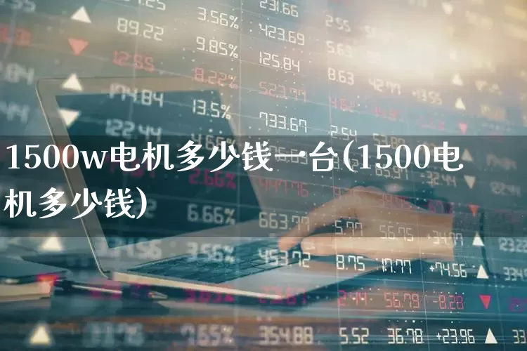 1500w电机多少钱一台(1500电机多少钱)_https://www.jumanxin.com_北交所_第1张