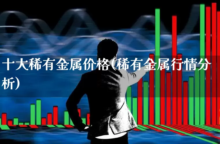 十大稀有金属价格(稀有金属行情分析)_https://www.jumanxin.com_科创板_第1张