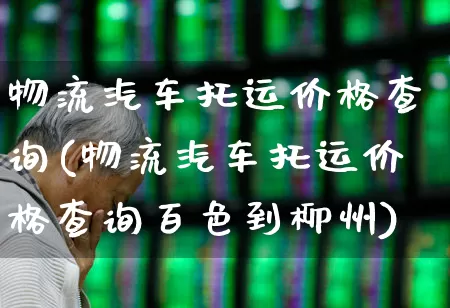 物流汽车托运价格查询(物流汽车托运价格查询百色到柳州)_https://www.jumanxin.com_上交所_第1张