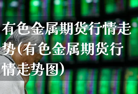 有色金属期货行情走势(有色金属期货行情走势图)_https://www.jumanxin.com_创业板_第1张