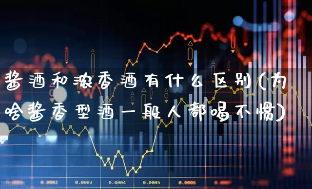 酱酒和浓香酒有什么区别(为啥酱香型酒一般人都喝不惯)_https://www.jumanxin.com_创业板_第1张