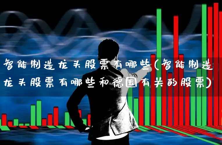 智能制造龙头股票有哪些(智能制造龙头股票有哪些和德国有关的股票)_https://www.jumanxin.com_深交所_第1张