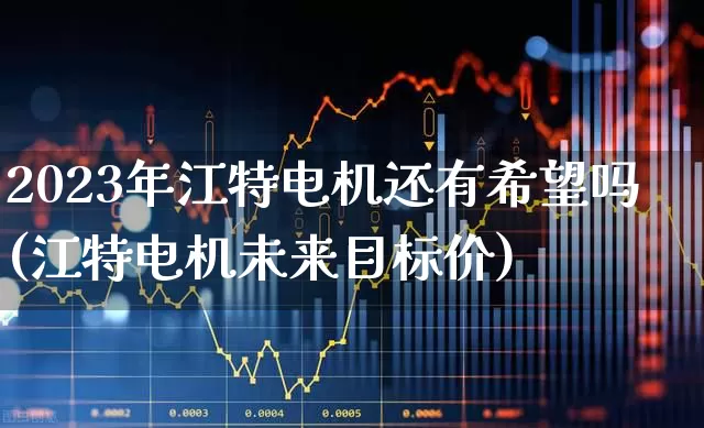 2023年江特电机还有希望吗(江特电机未来目标价)_https://www.jumanxin.com_创业板_第1张