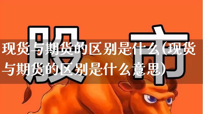 现货与期货的区别是什么(现货与期货的区别是什么意思)_https://www.jumanxin.com_上交所_第1张
