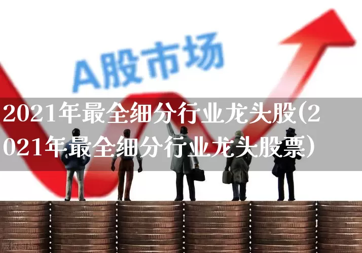 2021年最全细分行业龙头股(2021年最全细分行业龙头股票)_https://www.jumanxin.com_上交所_第1张