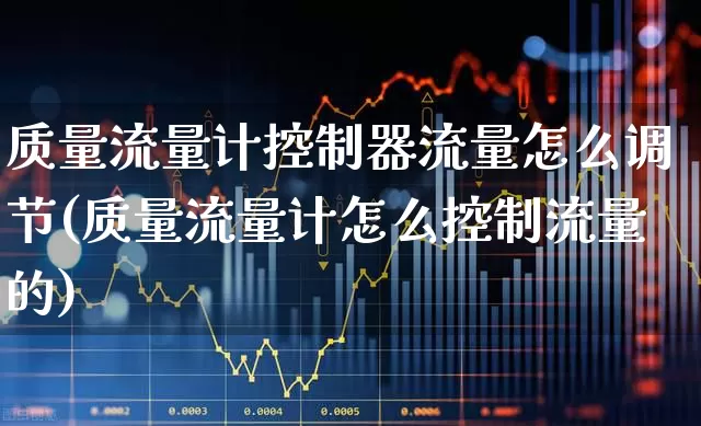 质量流量计控制器流量怎么调节(质量流量计怎么控制流量的)_https://www.jumanxin.com_创业板_第1张
