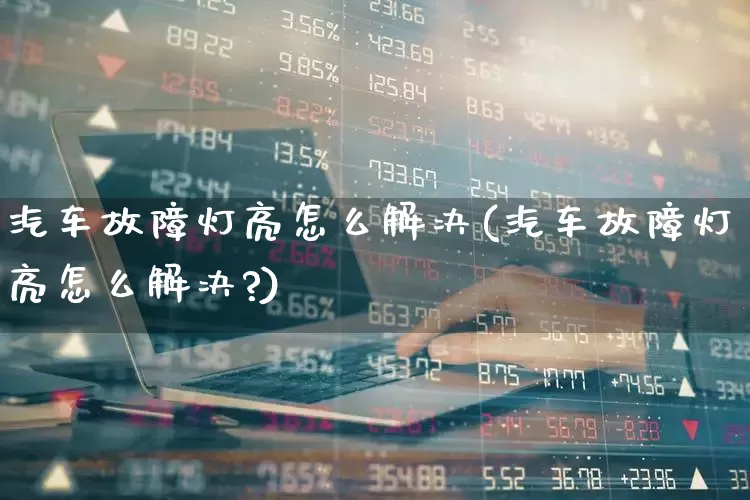 汽车故障灯亮怎么解决(汽车故障灯亮怎么解决?)_https://www.jumanxin.com_上交所_第1张