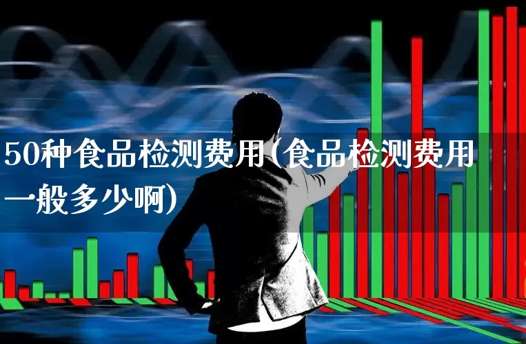 50种食品检测费用(食品检测费用一般多少啊)_https://www.jumanxin.com_创业板_第1张