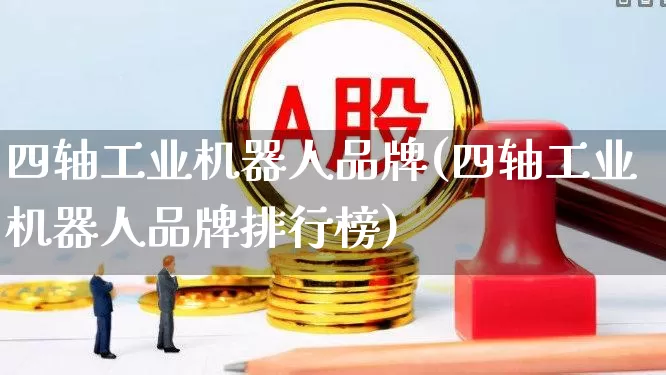 四轴工业机器人品牌(四轴工业机器人品牌排行榜)_https://www.jumanxin.com_北交所_第1张