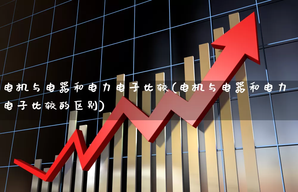 电机与电器和电力电子比较(电机与电器和电力电子比较的区别)_https://www.jumanxin.com_创业板_第1张