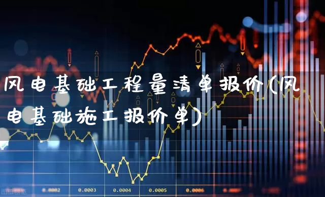风电基础工程量清单报价(风电基础施工报价单)_https://www.jumanxin.com_北交所_第1张
