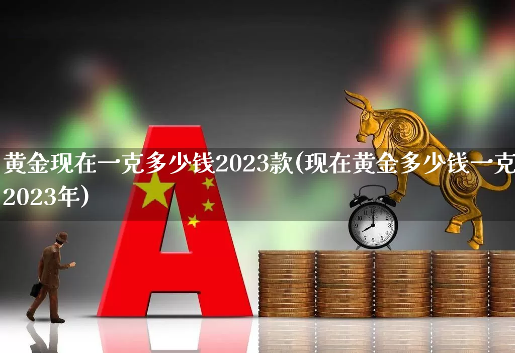 黄金现在一克多少钱2023款(现在黄金多少钱一克2023年)_https://www.jumanxin.com_上交所_第1张