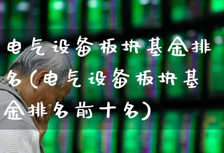 电气设备板块基金排名(电气设备板块基金排名前十名)_https://www.jumanxin.com_北交所_第1张