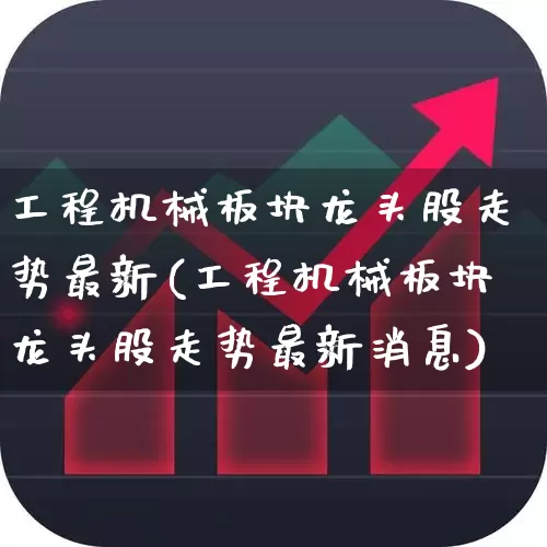 工程机械板块龙头股走势最新(工程机械板块龙头股走势最新消息)_https://www.jumanxin.com_上交所_第1张