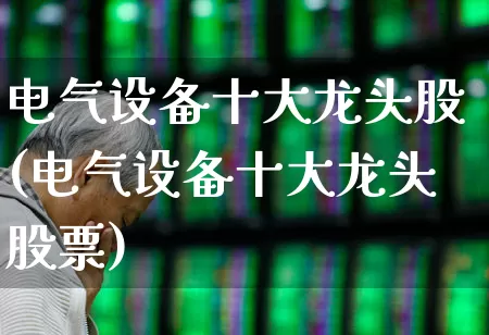 电气设备十大龙头股(电气设备十大龙头股票)_https://www.jumanxin.com_深交所_第1张