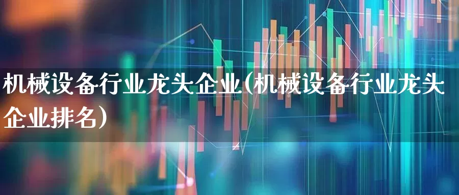 机械设备行业龙头企业(机械设备行业龙头企业排名)_https://www.jumanxin.com_科创板_第1张