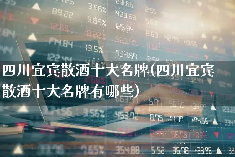 四川宜宾散酒十大名牌(四川宜宾散酒十大名牌有哪些)_https://www.jumanxin.com_北交所_第1张