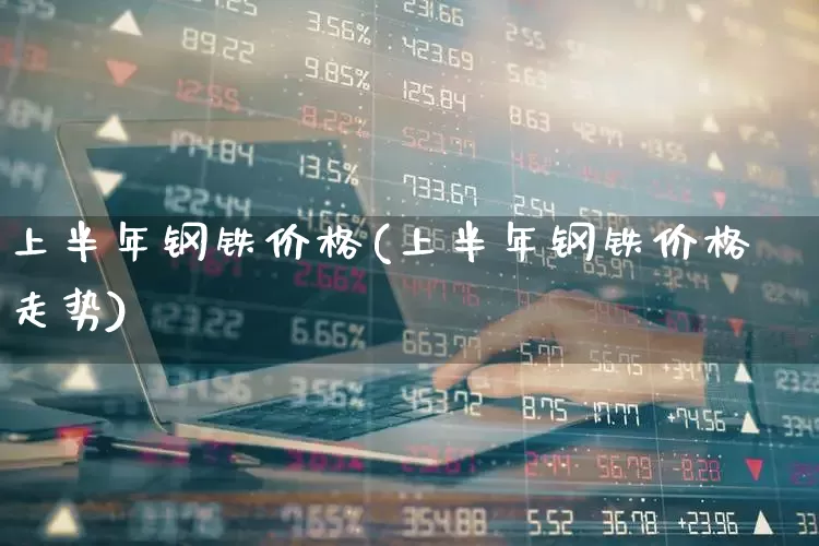 上半年钢铁价格(上半年钢铁价格走势)_https://www.jumanxin.com_上交所_第1张