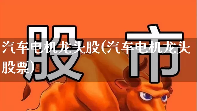 汽车电机龙头股(汽车电机龙头股票)_https://www.jumanxin.com_深交所_第1张