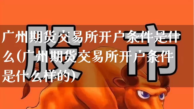 广州期货交易所开户条件是什么(广州期货交易所开户条件是什么样的)_https://www.jumanxin.com_上交所_第1张