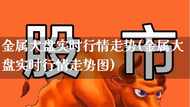 金属大盘实时行情走势(金属大盘实时行情走势图)_https://www.jumanxin.com_北交所_第1张