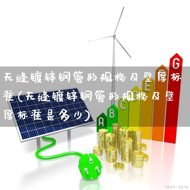 无缝镀锌钢管的规格及壁厚标准(无缝镀锌钢管的规格及壁厚标准是多少)_https://www.jumanxin.com_科创板_第1张